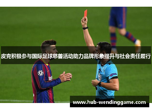 皮克积极参与国际足球慈善活动助力品牌形象提升与社会责任履行