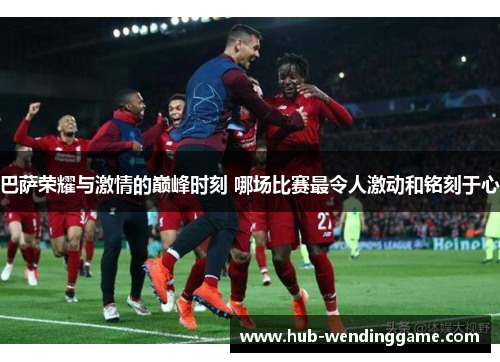 巴萨荣耀与激情的巅峰时刻 哪场比赛最令人激动和铭刻于心