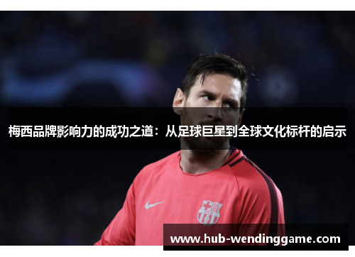 梅西品牌影响力的成功之道：从足球巨星到全球文化标杆的启示