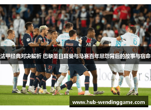 法甲经典对决解析 巴黎圣日耳曼与马赛百年恩怨背后的故事与宿命