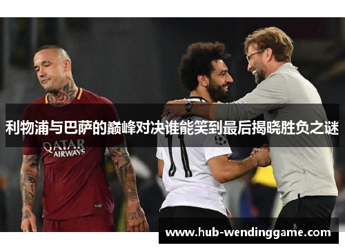 利物浦与巴萨的巅峰对决谁能笑到最后揭晓胜负之谜
