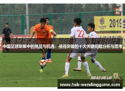 中国足球发展中的挑战与机遇：亟待突破的十大关键问题分析与思考