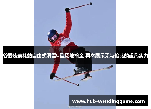 谷爱凌崇礼站自由式滑雪U型场地摘金 再次展示无与伦比的超凡实力