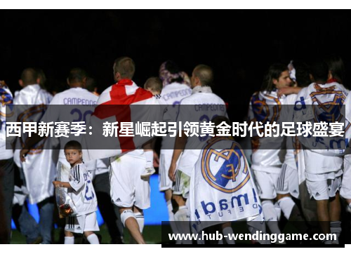 西甲新赛季：新星崛起引领黄金时代的足球盛宴