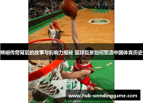 姚明传奇背后的故事与影响力揭秘 篮球巨星如何塑造中国体育历史