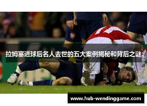 拉姆塞进球后名人去世的五大案例揭秘和背后之谜