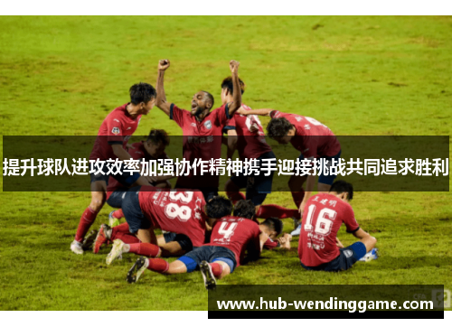 提升球队进攻效率加强协作精神携手迎接挑战共同追求胜利