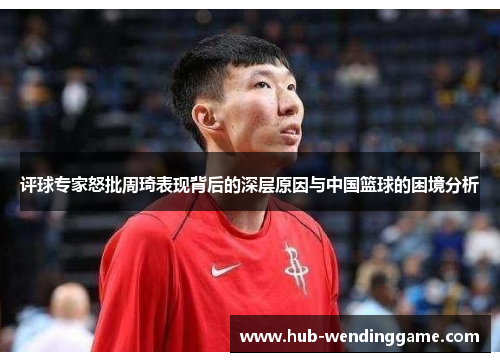 评球专家怒批周琦表现背后的深层原因与中国篮球的困境分析