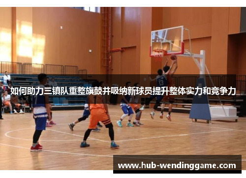如何助力三镇队重整旗鼓并吸纳新球员提升整体实力和竞争力