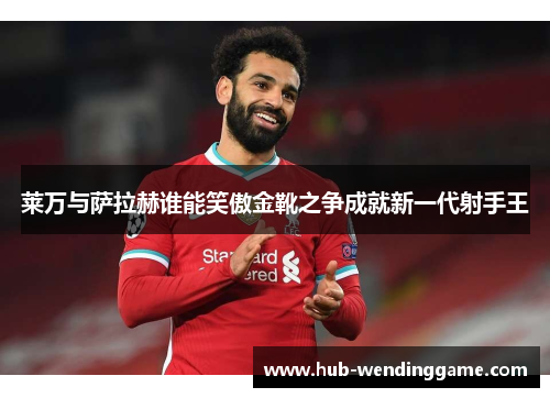 莱万与萨拉赫谁能笑傲金靴之争成就新一代射手王