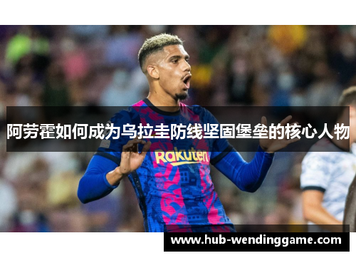 阿劳霍如何成为乌拉圭防线坚固堡垒的核心人物