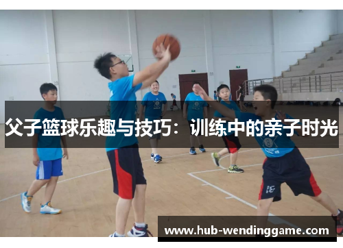 父子篮球乐趣与技巧：训练中的亲子时光