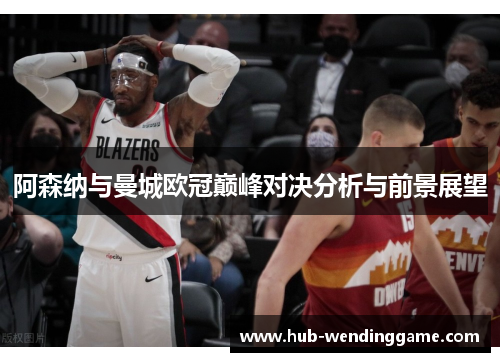 阿森纳与曼城欧冠巅峰对决分析与前景展望