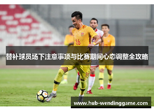 替补球员场下注意事项与比赛期间心态调整全攻略