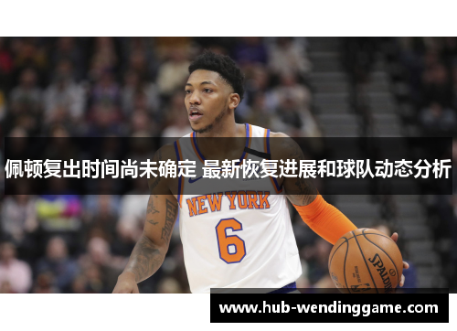 佩顿复出时间尚未确定 最新恢复进展和球队动态分析