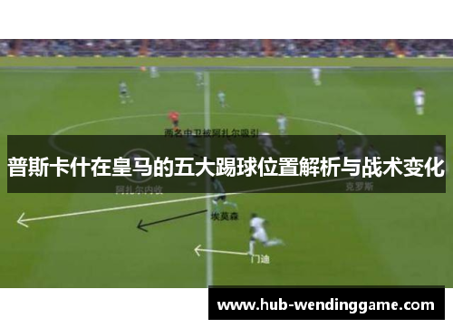 普斯卡什在皇马的五大踢球位置解析与战术变化
