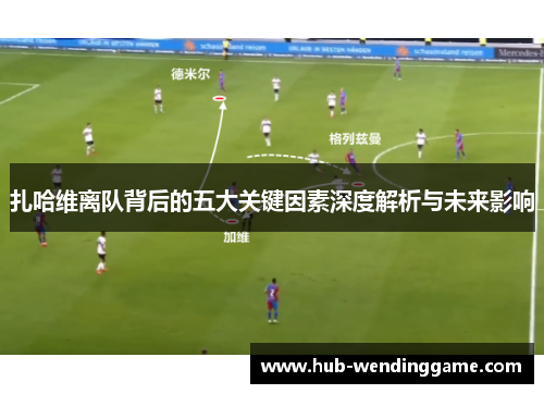 扎哈维离队背后的五大关键因素深度解析与未来影响