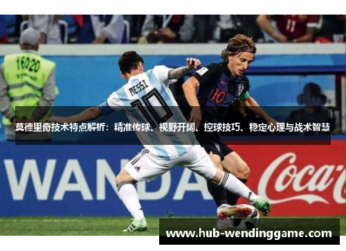 莫德里奇技术特点解析:精准传球、视野开阔、控球技巧、稳定心理与战术智慧 莫德里奇技术特点解析:精准传球、视野开阔、控球技巧、稳定心理与战术智慧