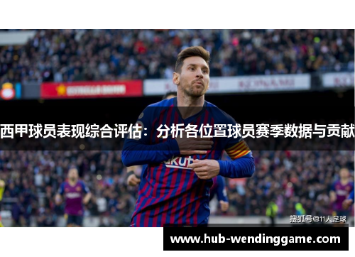 西甲球员表现综合评估:分析各位置球员赛季数据与贡献 西甲球员表现综合评估:分析各位置球员赛季数据与贡献