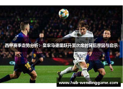 西甲赛季走势分析:皇家马德里跃升至次席的背后原因与启示 西甲赛季走势分析:皇家马德里跃升至次席的背后原因与启示