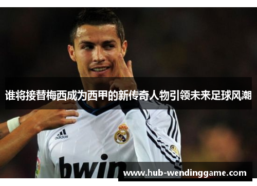 谁将接替梅西成为西甲的新传奇人物引领未来足球风潮