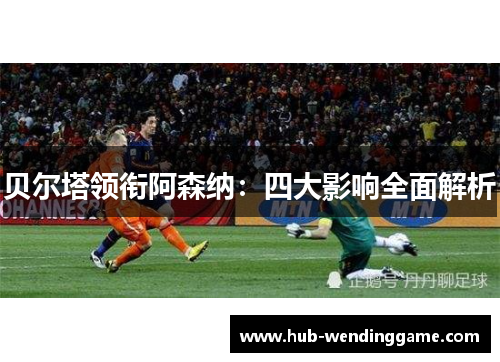 贝尔塔领衔阿森纳：四大影响全面解析