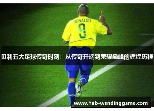贝利五大足球传奇时刻：从传奇开端到荣耀巅峰的辉煌历程