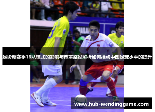 足协新赛季16队模式的影响与改革路径解析如何推动中国足球水平的提升 足协新赛季16队模式的影响与改革路径解析如何推动中国足球水平的提升