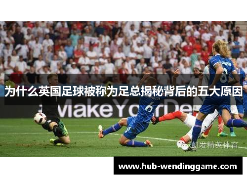 为什么英国足球被称为足总揭秘背后的五大原因 为什么英国足球被称为足总揭秘背后的五大原因