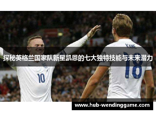探秘英格兰国家队新星凯恩的七大独特技能与未来潜力 探秘英格兰国家队新星凯恩的七大独特技能与未来潜力