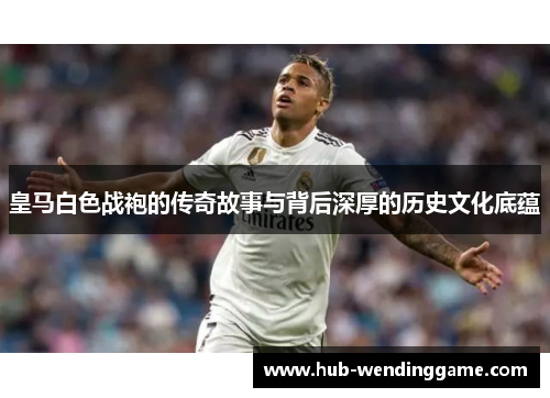 皇马白色战袍的传奇故事与背后深厚的历史文化底蕴 皇马白色战袍的传奇故事与背后深厚的历史文化底蕴