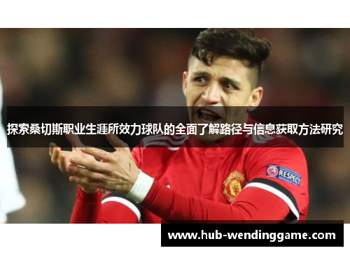 探索桑切斯职业生涯所效力球队的全面了解路径与信息获取方法研究 探索桑切斯职业生涯所效力球队的全面了解路径与信息获取方法研究