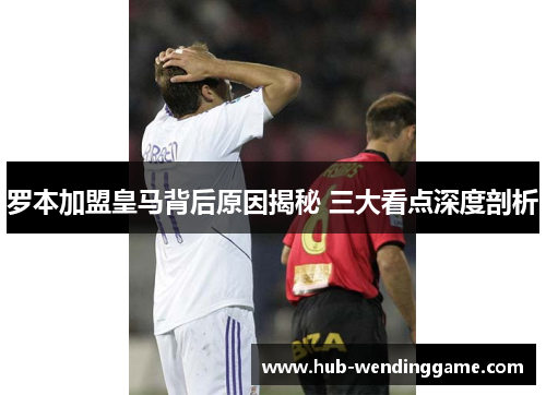 罗本加盟皇马背后原因揭秘 三大看点深度剖析