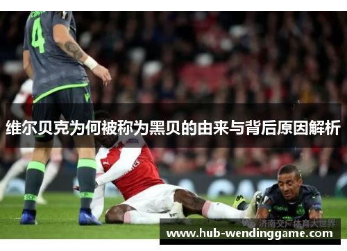 维尔贝克为何被称为黑贝的由来与背后原因解析 维尔贝克为何被称为黑贝的由来与背后原因解析