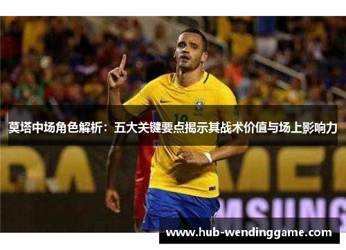 莫塔中场角色解析：五大关键要点揭示其战术价值与场上影响力