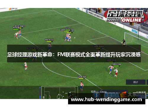 足球经理游戏新革命：FM联赛模式全面革新提升玩家沉浸感