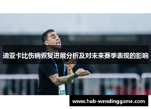 迪亚卡比伤病恢复进展分析及对未来赛季表现的影响 迪亚卡比伤病恢复进展分析及对未来赛季表现的影响