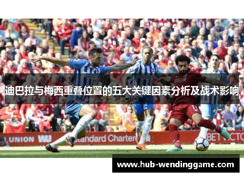 迪巴拉与梅西重叠位置的五大关键因素分析及战术影响