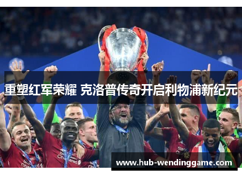 重塑红军荣耀 克洛普传奇开启利物浦新纪元