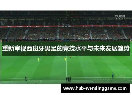 重新审视西班牙男足的竞技水平与未来发展趋势