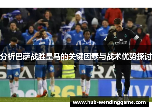 分析巴萨战胜皇马的关键因素与战术优势探讨 分析巴萨战胜皇马的关键因素与战术优势探讨
