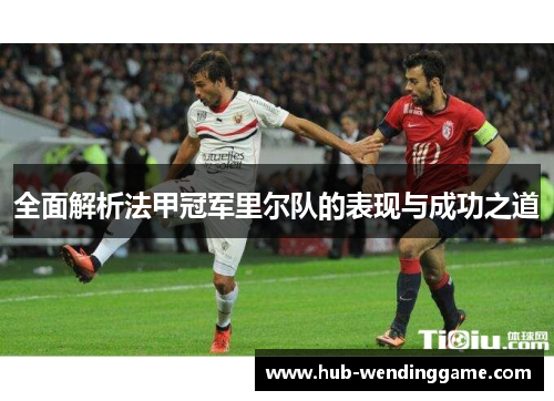 全面解析法甲冠军里尔队的表现与成功之道 全面解析法甲冠军里尔队的表现与成功之道
