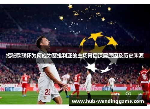 揭秘欧联杯为何成为塞维利亚的主场背后深层原因及历史渊源 揭秘欧联杯为何成为塞维利亚的主场背后深层原因及历史渊源