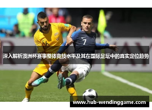 深入解析澳洲杯赛事整体竞技水平及其在国际足坛中的真实定位趋势 深入解析澳洲杯赛事整体竞技水平及其在国际足坛中的真实定位趋势