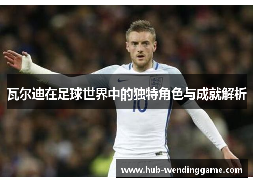 瓦尔迪在足球世界中的独特角色与成就解析 瓦尔迪在足球世界中的独特角色与成就解析