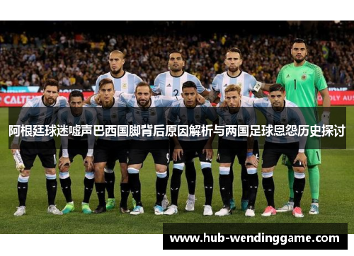 阿根廷球迷嘘声巴西国脚背后原因解析与两国足球恩怨历史探讨 阿根廷球迷嘘声巴西国脚背后原因解析与两国足球恩怨历史探讨