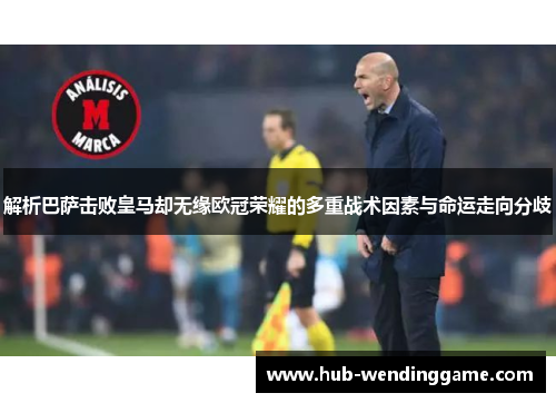 解析巴萨击败皇马却无缘欧冠荣耀的多重战术因素与命运走向分歧 解析巴萨击败皇马却无缘欧冠荣耀的多重战术因素与命运走向分歧