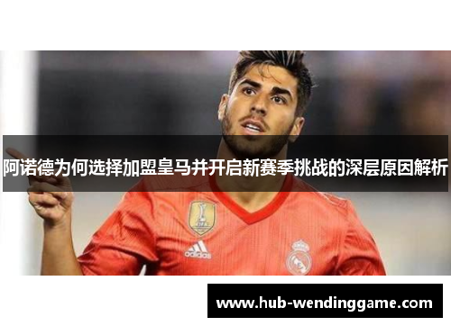 阿诺德为何选择加盟皇马并开启新赛季挑战的深层原因解析 阿诺德为何选择加盟皇马并开启新赛季挑战的深层原因解析