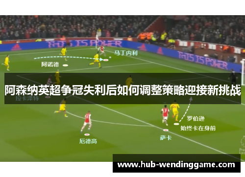 阿森纳英超争冠失利后如何调整策略迎接新挑战 阿森纳英超争冠失利后如何调整策略迎接新挑战