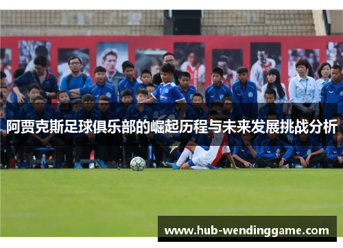 阿贾克斯足球俱乐部的崛起历程与未来发展挑战分析